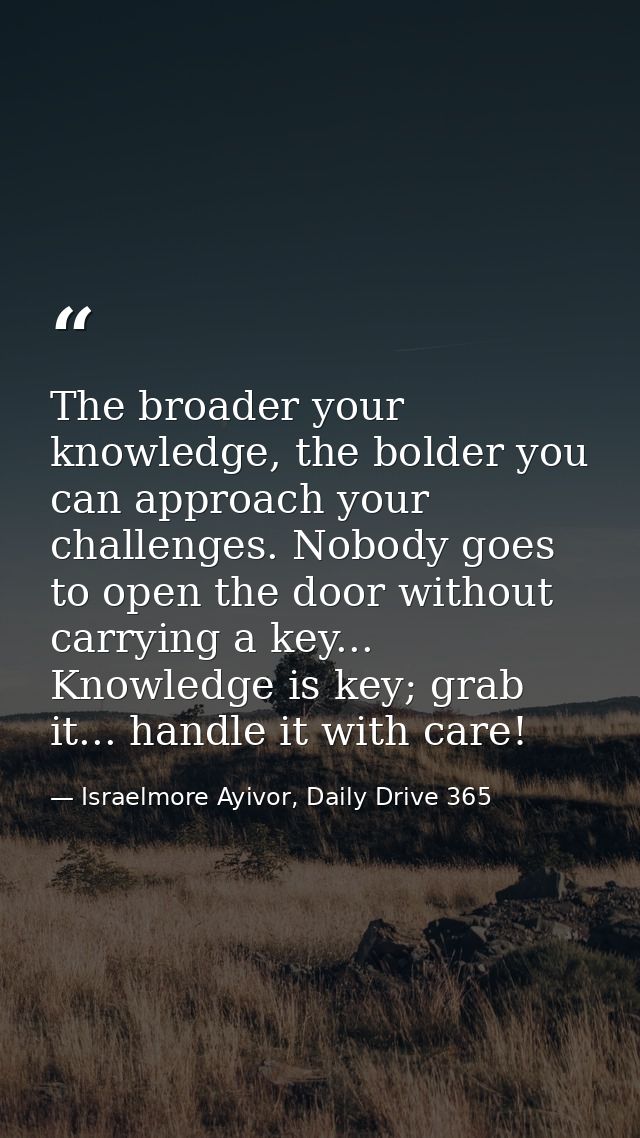 The broader your knowledge, the bolder you can approach your challenges. Nobody goes to open the door without carrying a — Israelmore Ayivor, Daily Drive 365