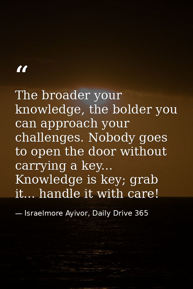 The broader your knowledge, the bolder you can approach your challenges. Nobody goes to open the door without carrying a — Israelmore Ayivor, Daily Drive 365