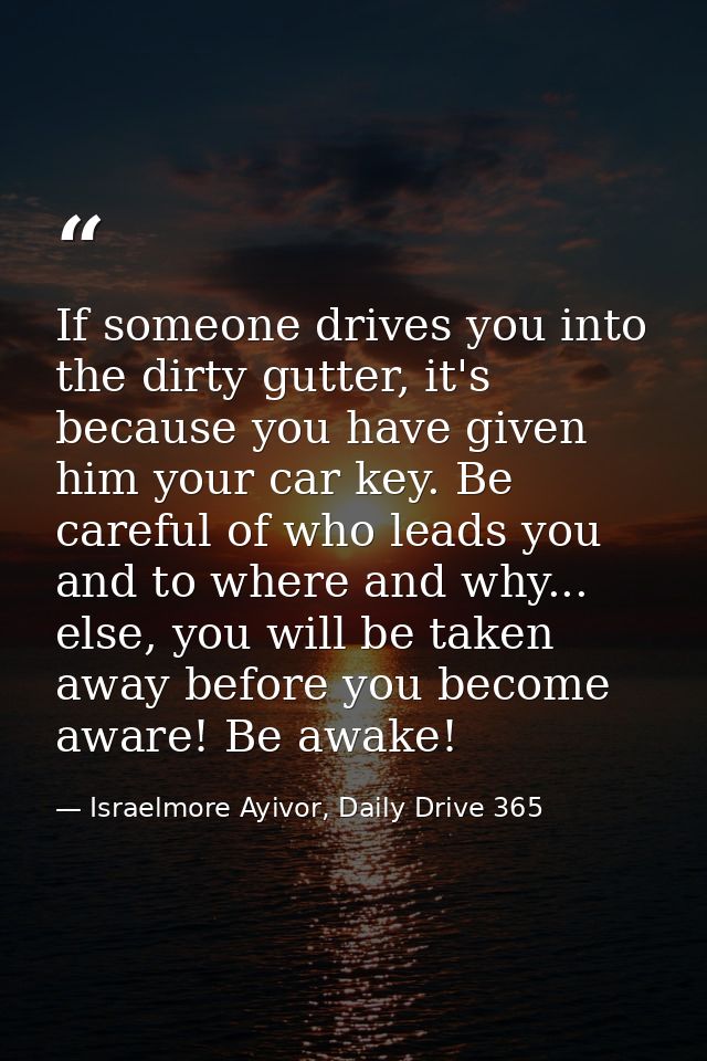 If someone drives you into the dirty gutter, it's because you have given him your car key. Be careful of who leads you a — Israelmore Ayivor, Daily Drive 365
