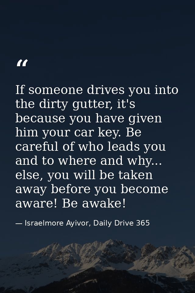 If someone drives you into the dirty gutter, it's because you have given him your car key. Be careful of who leads you a — Israelmore Ayivor, Daily Drive 365