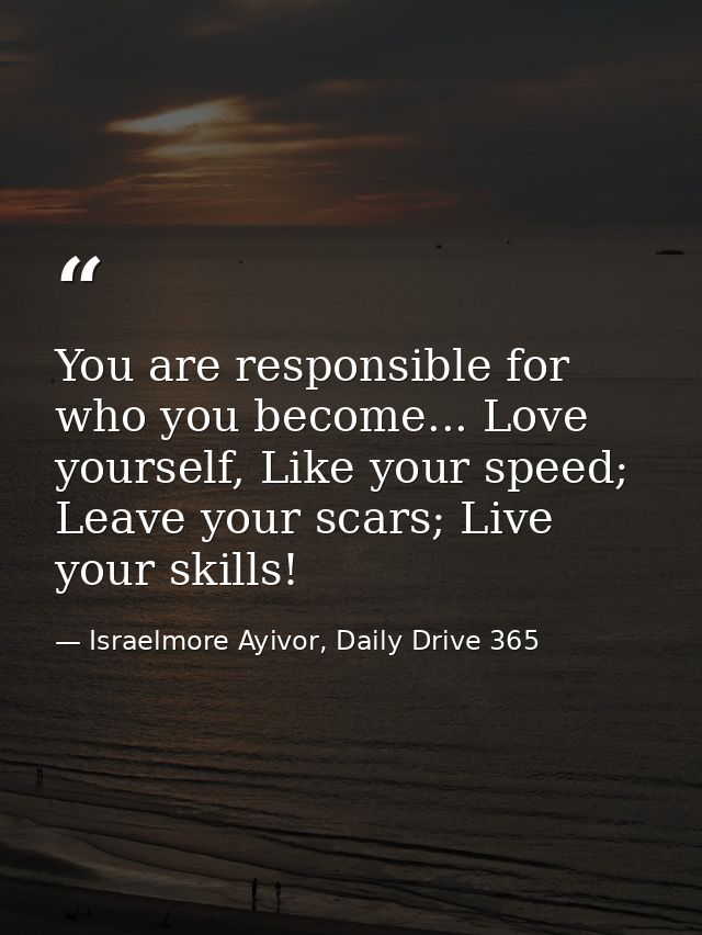 You are responsible for who you become... Love yourself, Like your speed; Leave your scars; Live your skills! — Israelmore Ayivor, Daily Drive 365