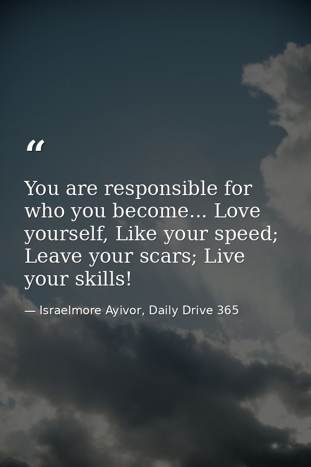 You are responsible for who you become... Love yourself, Like your speed; Leave your scars; Live your skills! — Israelmore Ayivor, Daily Drive 365