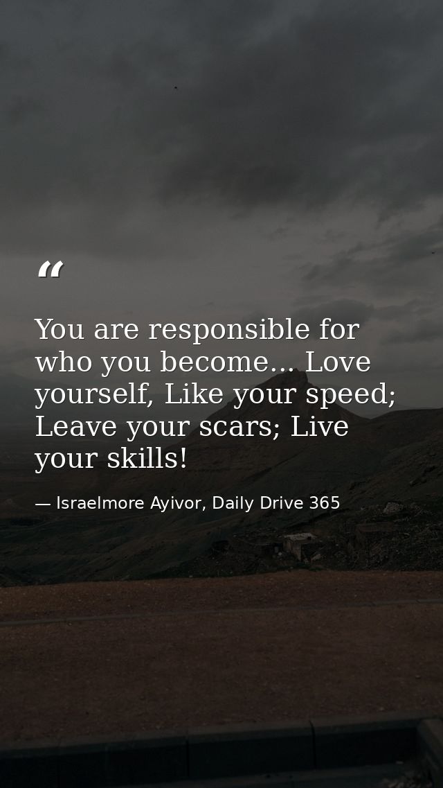 You are responsible for who you become... Love yourself, Like your speed; Leave your scars; Live your skills! — Israelmore Ayivor, Daily Drive 365