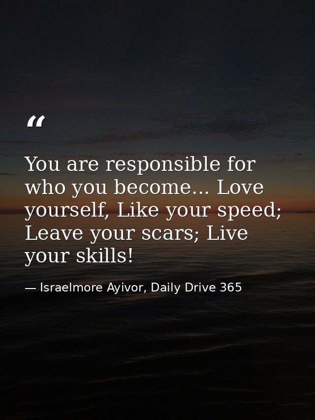 You are responsible for who you become... Love yourself, Like your speed; Leave your scars; Live your skills! — Israelmore Ayivor, Daily Drive 365