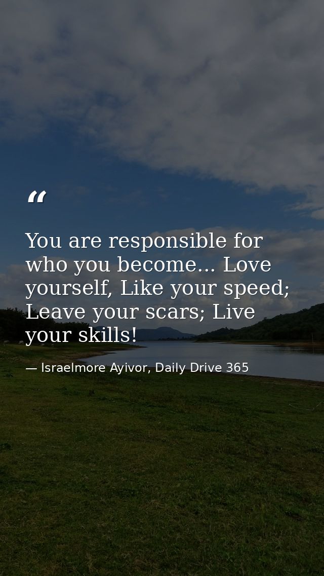 You are responsible for who you become... Love yourself, Like your speed; Leave your scars; Live your skills! — Israelmore Ayivor, Daily Drive 365