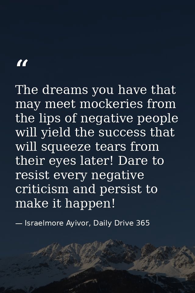 The dreams you have that may meet mockeries from the lips of negative people will yield the success that will squeeze te — Israelmore Ayivor, Daily Drive 365