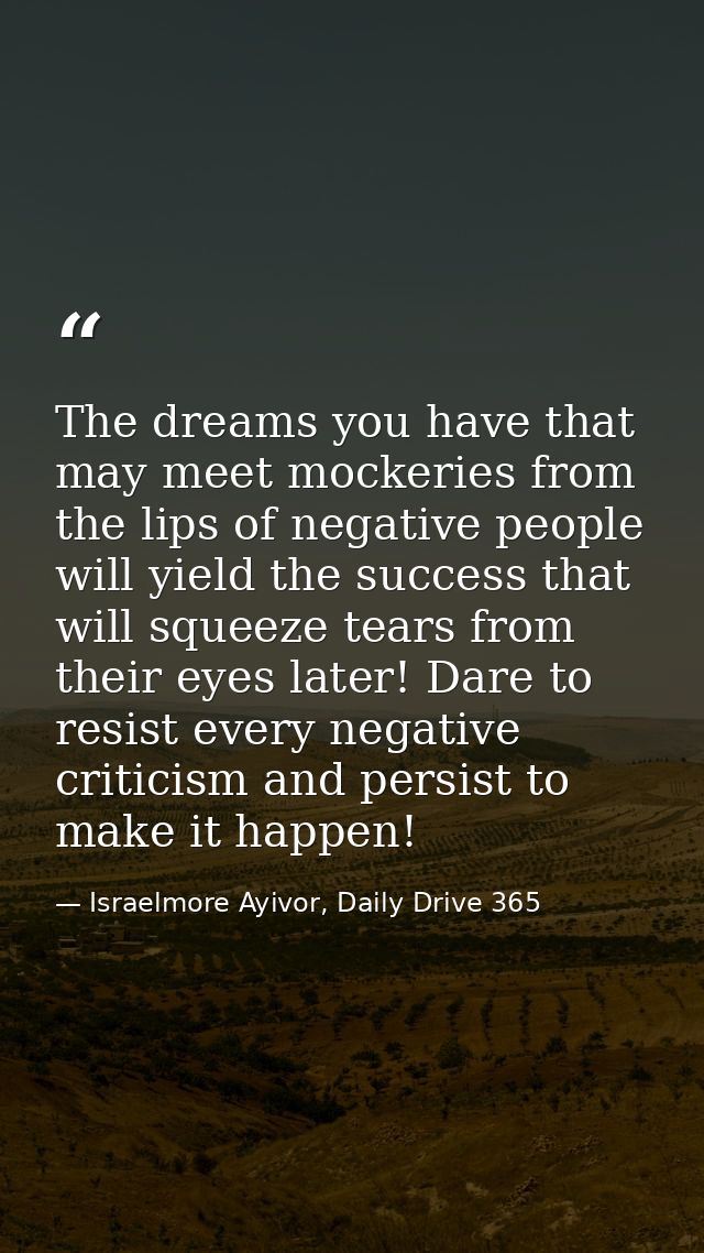 The dreams you have that may meet mockeries from the lips of negative people will yield the success that will squeeze te — Israelmore Ayivor, Daily Drive 365