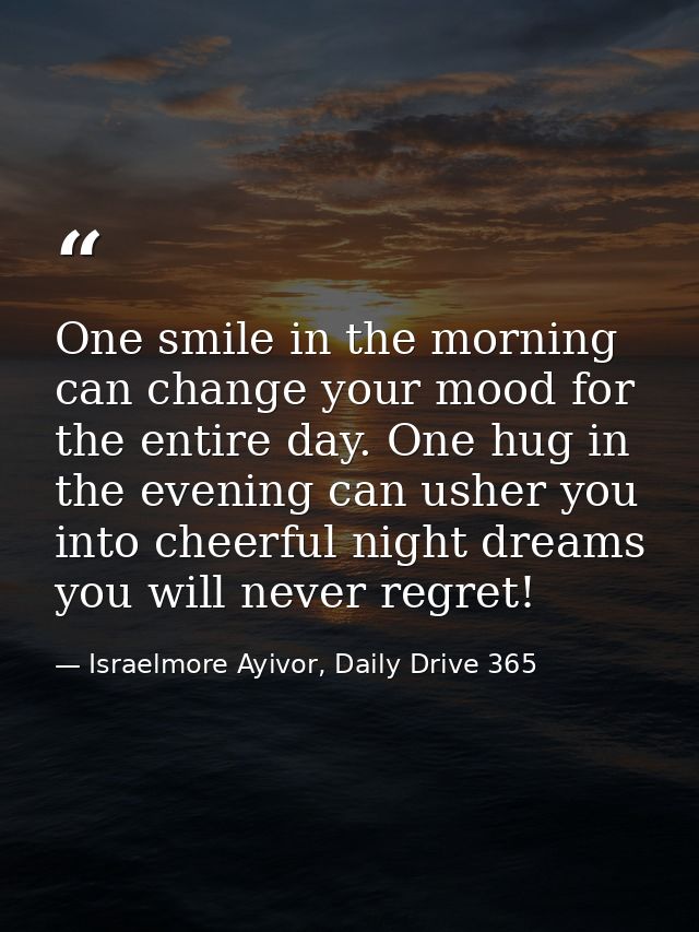 One smile in the morning can change your mood for the entire day. One hug in the evening can usher you into cheerful nig — Israelmore Ayivor, Daily Drive 365