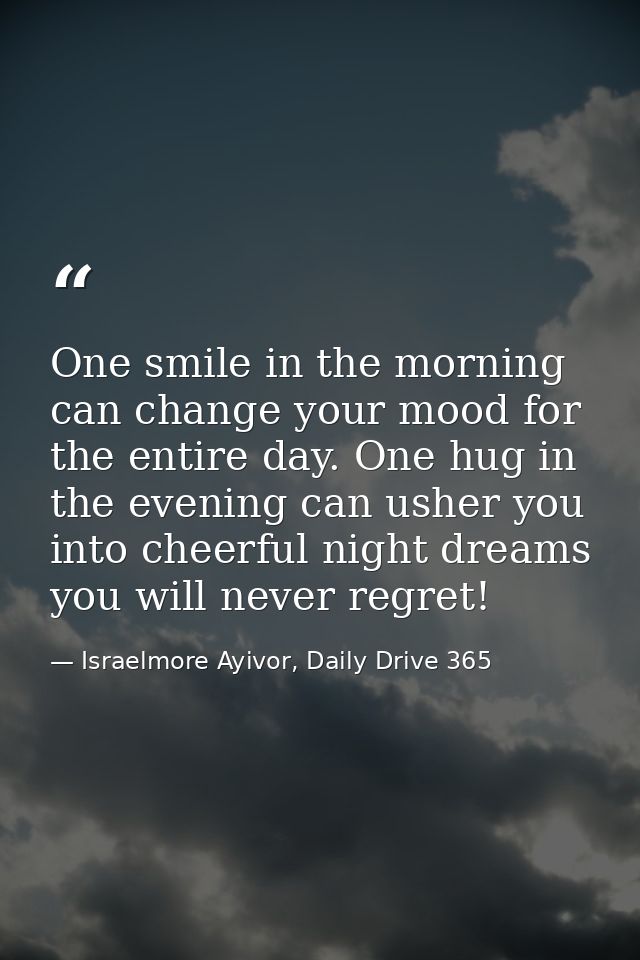 One smile in the morning can change your mood for the entire day. One hug in the evening can usher you into cheerful nig — Israelmore Ayivor, Daily Drive 365