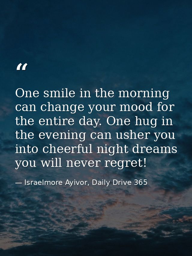 One smile in the morning can change your mood for the entire day. One hug in the evening can usher you into cheerful nig — Israelmore Ayivor, Daily Drive 365