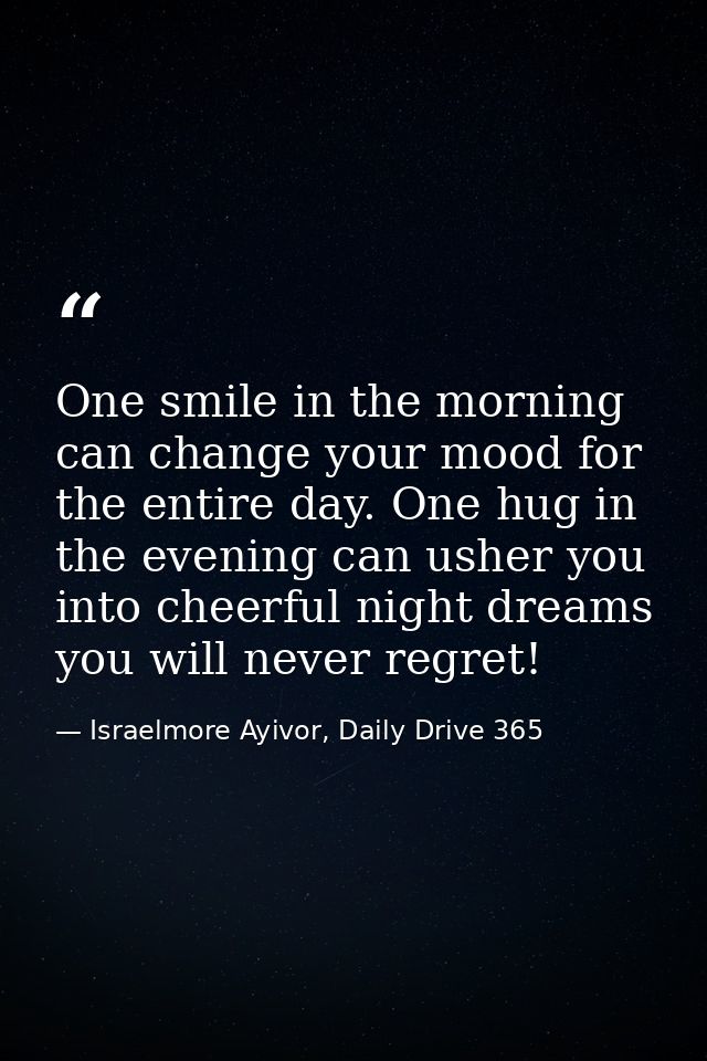 One smile in the morning can change your mood for the entire day. One hug in the evening can usher you into cheerful nig — Israelmore Ayivor, Daily Drive 365