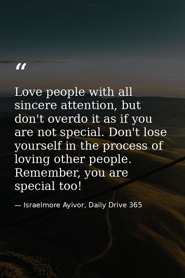 Love people with all sincere attention, but don't overdo it as if you are not special. Don't lose yourself in the proces — Israelmore Ayivor, Daily Drive 365