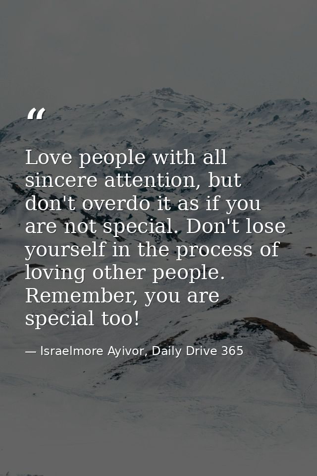 Love people with all sincere attention, but don't overdo it as if you are not special. Don't lose yourself in the proces — Israelmore Ayivor, Daily Drive 365