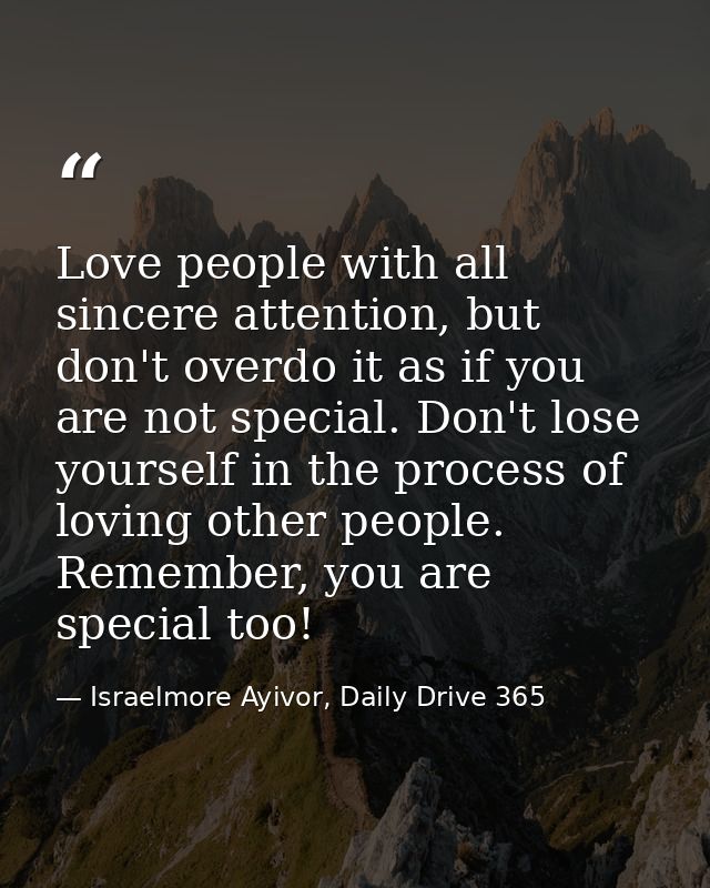 Love people with all sincere attention, but don't overdo it as if you are not special. Don't lose yourself in the proces — Israelmore Ayivor, Daily Drive 365
