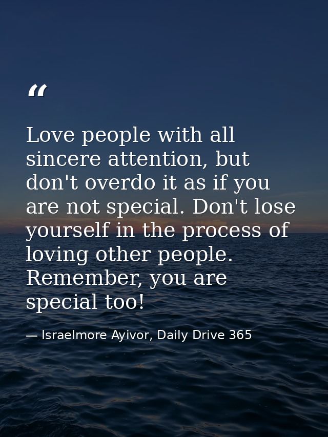 Love people with all sincere attention, but don't overdo it as if you are not special. Don't lose yourself in the proces — Israelmore Ayivor, Daily Drive 365