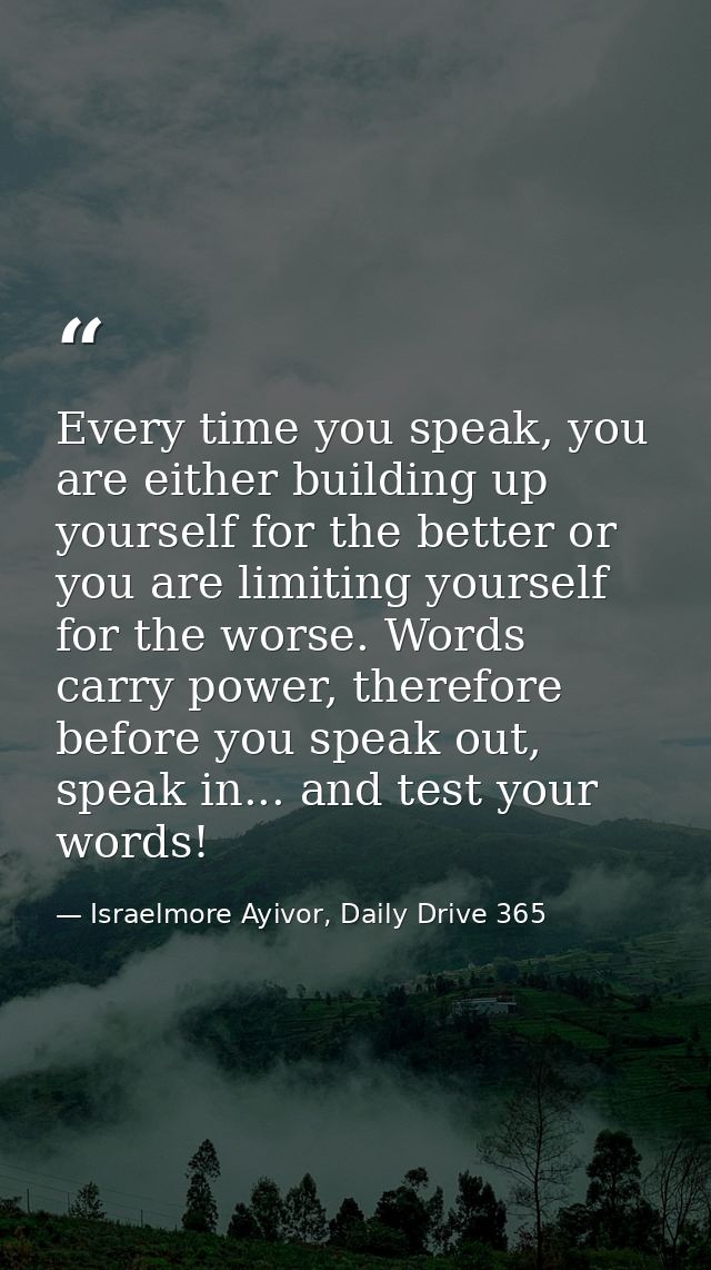 Every time you speak, you are either building up yourself for the better or you are limiting yourself for the worse. Wor — Israelmore Ayivor, Daily Drive 365
