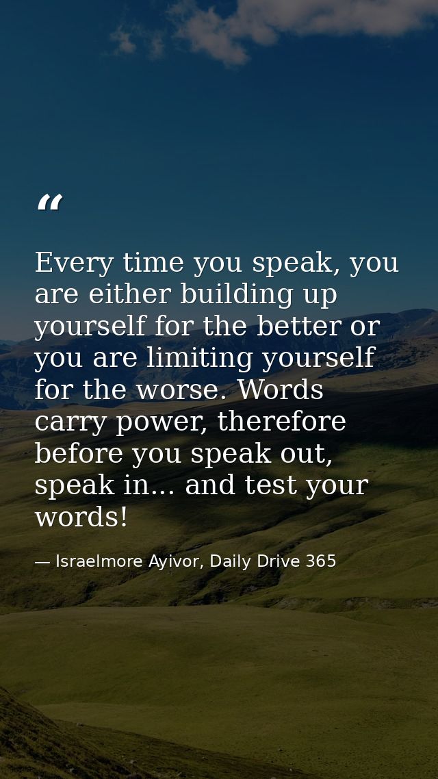 Every time you speak, you are either building up yourself for the better or you are limiting yourself for the worse. Wor — Israelmore Ayivor, Daily Drive 365