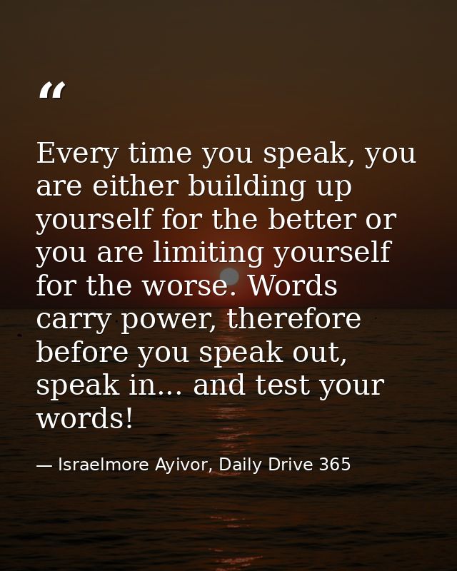 Every time you speak, you are either building up yourself for the better or you are limiting yourself for the worse. Wor — Israelmore Ayivor, Daily Drive 365