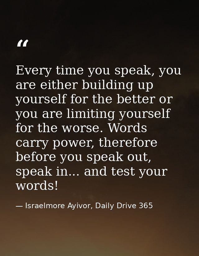 Every time you speak, you are either building up yourself for the better or you are limiting yourself for the worse. Wor — Israelmore Ayivor, Daily Drive 365