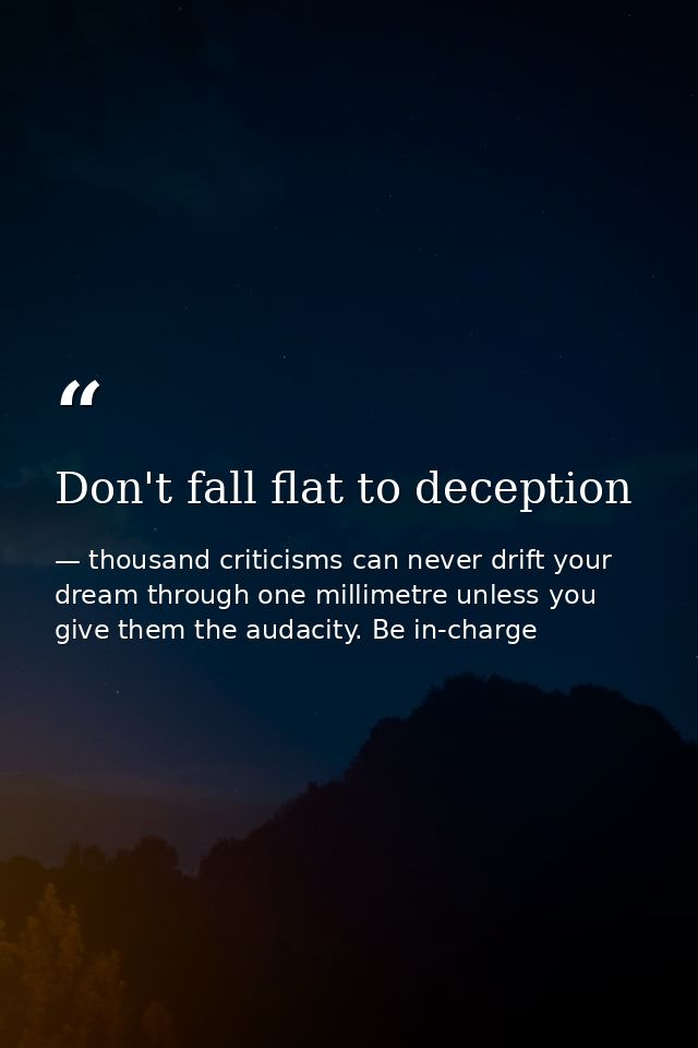 Don't fall flat to deception — thousand criticisms can never drift your dream through one millimetre unless you give them the audacity. Be in-charge