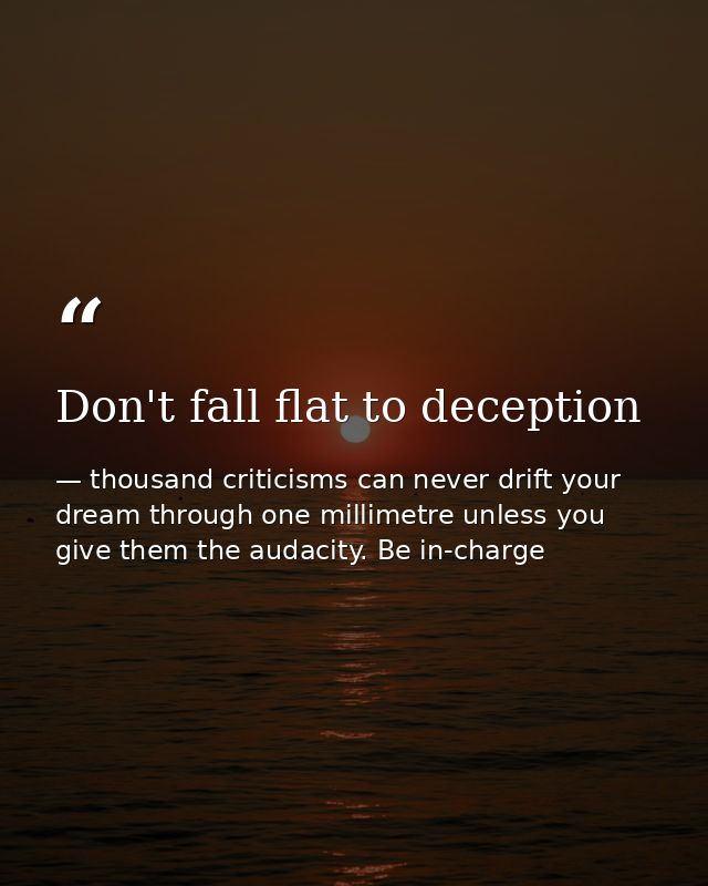 Don't fall flat to deception — thousand criticisms can never drift your dream through one millimetre unless you give them the audacity. Be in-charge