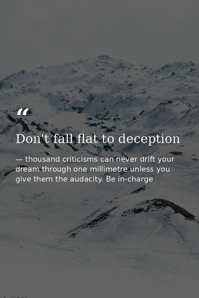 Don't fall flat to deception — thousand criticisms can never drift your dream through one millimetre unless you give them the audacity. Be in-charge