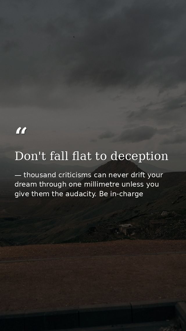 Don't fall flat to deception — thousand criticisms can never drift your dream through one millimetre unless you give them the audacity. Be in-charge