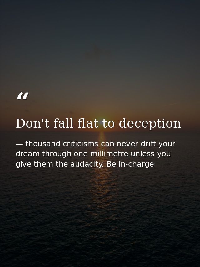 Don't fall flat to deception — thousand criticisms can never drift your dream through one millimetre unless you give them the audacity. Be in-charge