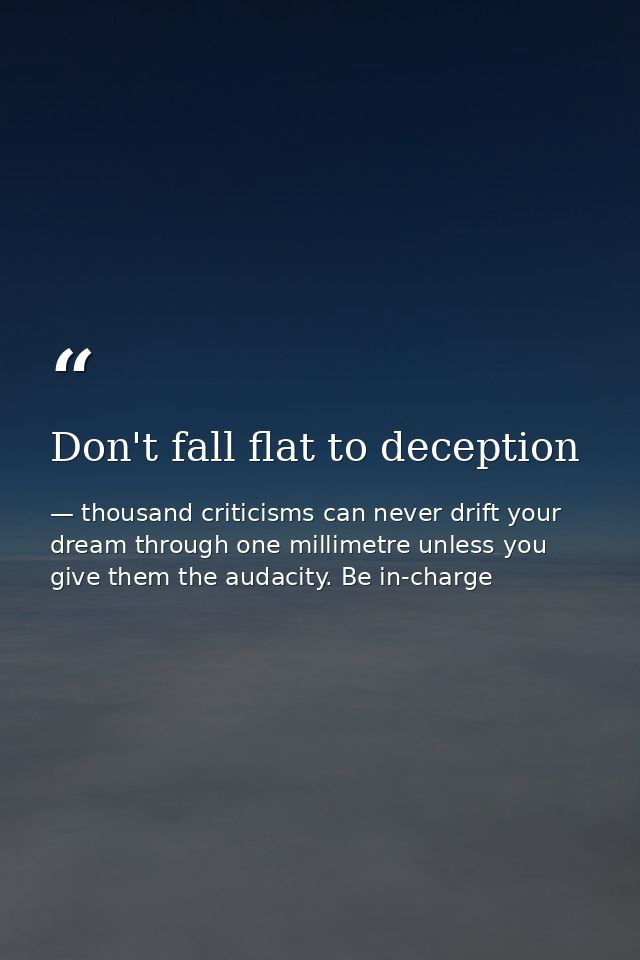 Don't fall flat to deception — thousand criticisms can never drift your dream through one millimetre unless you give them the audacity. Be in-charge