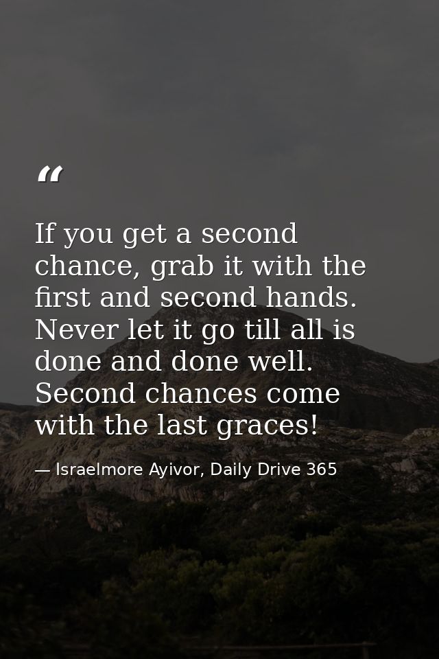 If you get a second chance, grab it with the first and second hands. Never let it go till all is done and done well. Sec — Israelmore Ayivor, Daily Drive 365