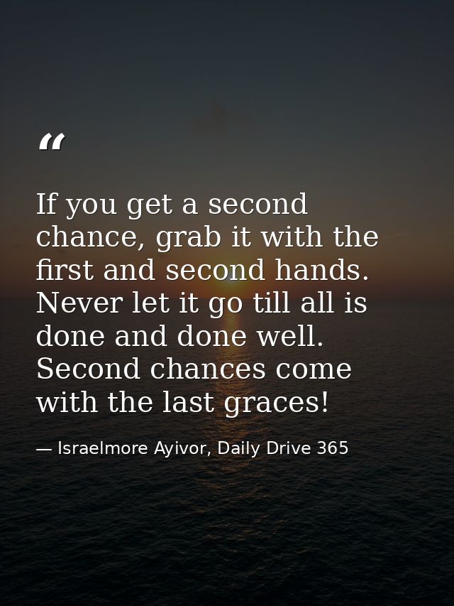 If you get a second chance, grab it with the first and second hands. Never let it go till all is done and done well. Sec — Israelmore Ayivor, Daily Drive 365