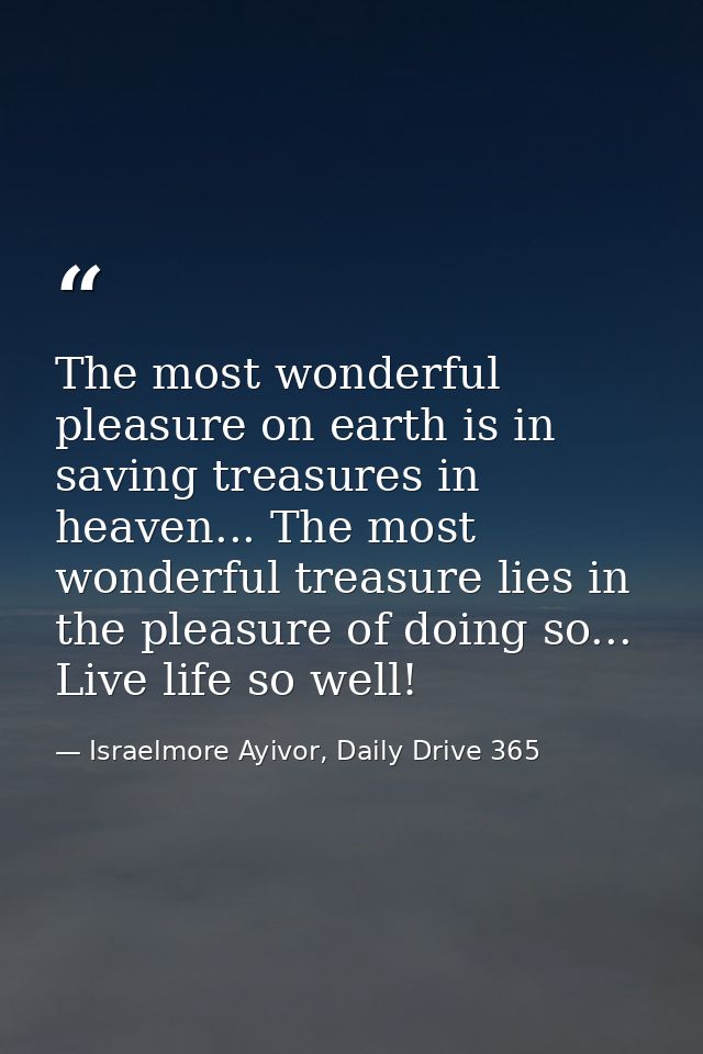 The most wonderful pleasure on earth is in saving treasures in heaven... The most wonderful treasure lies in the pleasur — Israelmore Ayivor, Daily Drive 365
