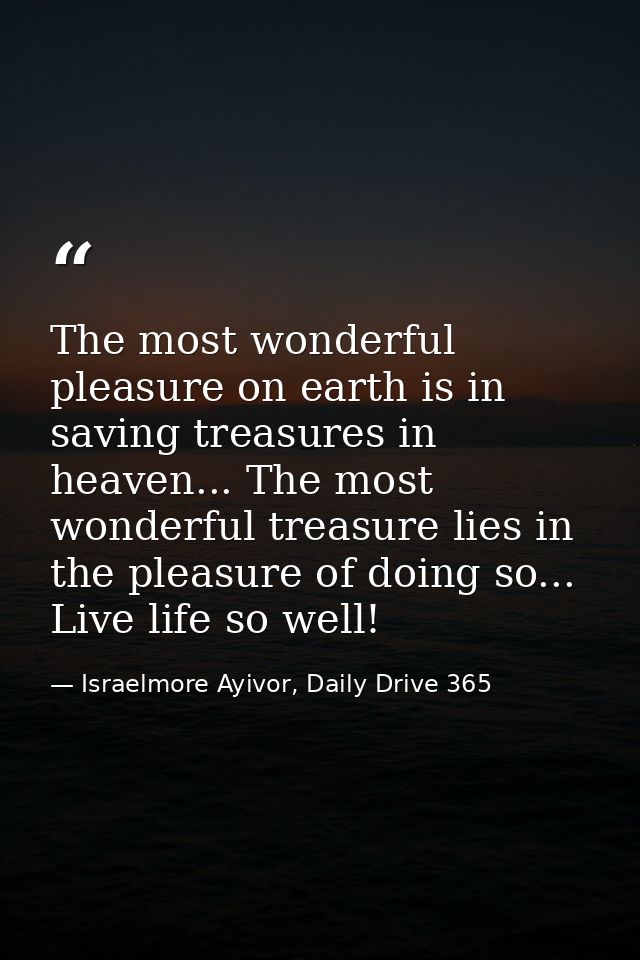 The most wonderful pleasure on earth is in saving treasures in heaven... The most wonderful treasure lies in the pleasur — Israelmore Ayivor, Daily Drive 365