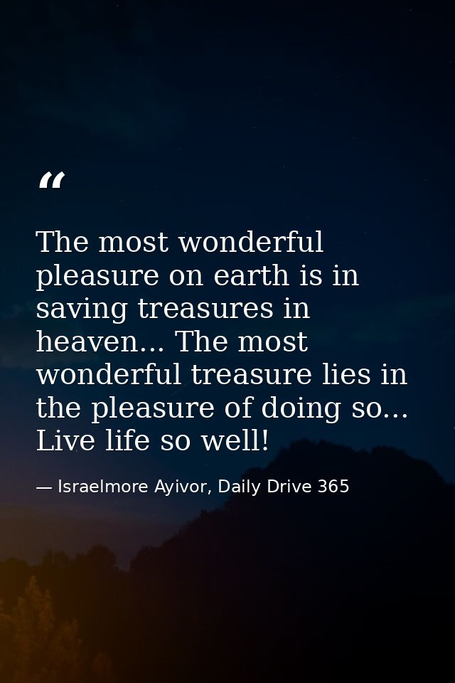 The most wonderful pleasure on earth is in saving treasures in heaven... The most wonderful treasure lies in the pleasur — Israelmore Ayivor, Daily Drive 365