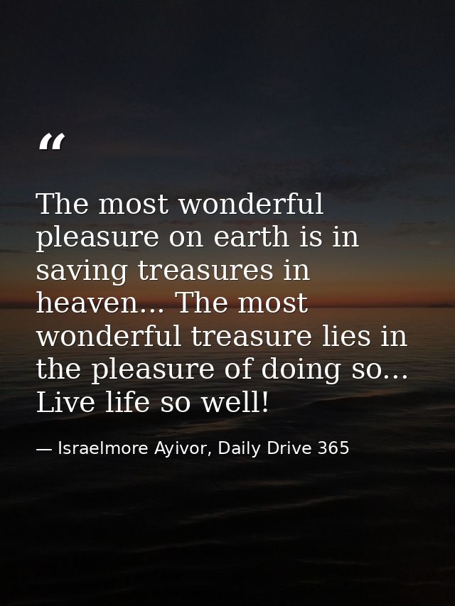 The most wonderful pleasure on earth is in saving treasures in heaven... The most wonderful treasure lies in the pleasur — Israelmore Ayivor, Daily Drive 365