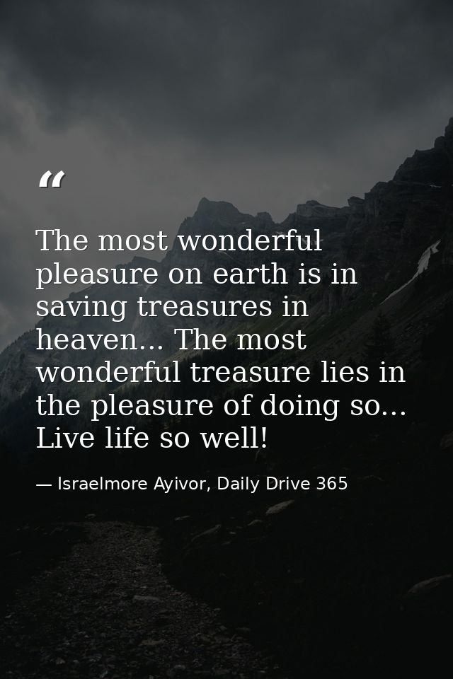 The most wonderful pleasure on earth is in saving treasures in heaven... The most wonderful treasure lies in the pleasur — Israelmore Ayivor, Daily Drive 365
