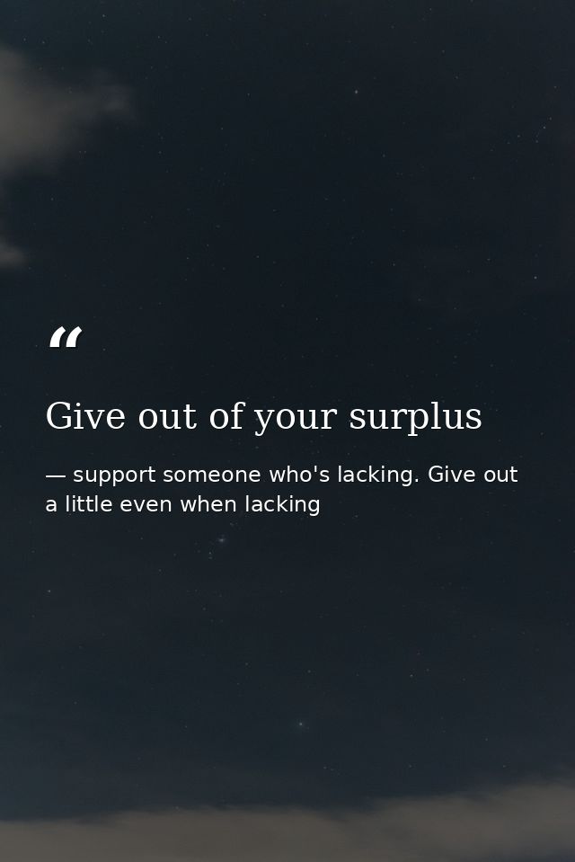 Give out of your surplus — support someone who's lacking. Give out a little even when lacking