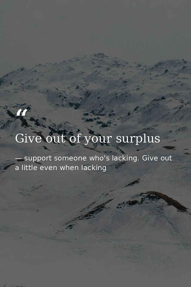 Give out of your surplus — support someone who's lacking. Give out a little even when lacking