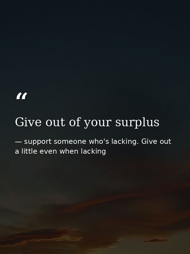 Give out of your surplus — support someone who's lacking. Give out a little even when lacking