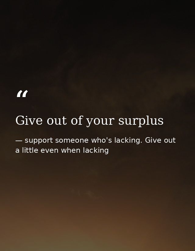 Give out of your surplus — support someone who's lacking. Give out a little even when lacking