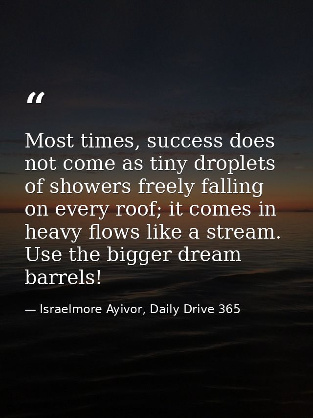 Most times, success does not come as tiny droplets of showers freely falling on every roof; it comes in heavy flows like — Israelmore Ayivor, Daily Drive 365