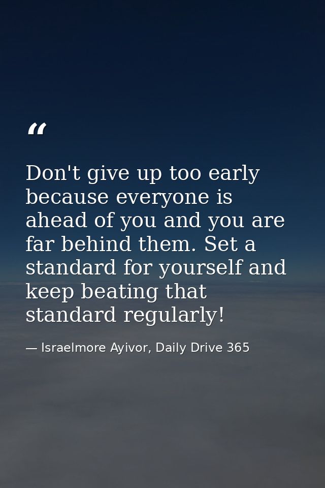 Don't give up too early because everyone is ahead of you and you are far behind them. Set a standard for yourself and ke — Israelmore Ayivor, Daily Drive 365