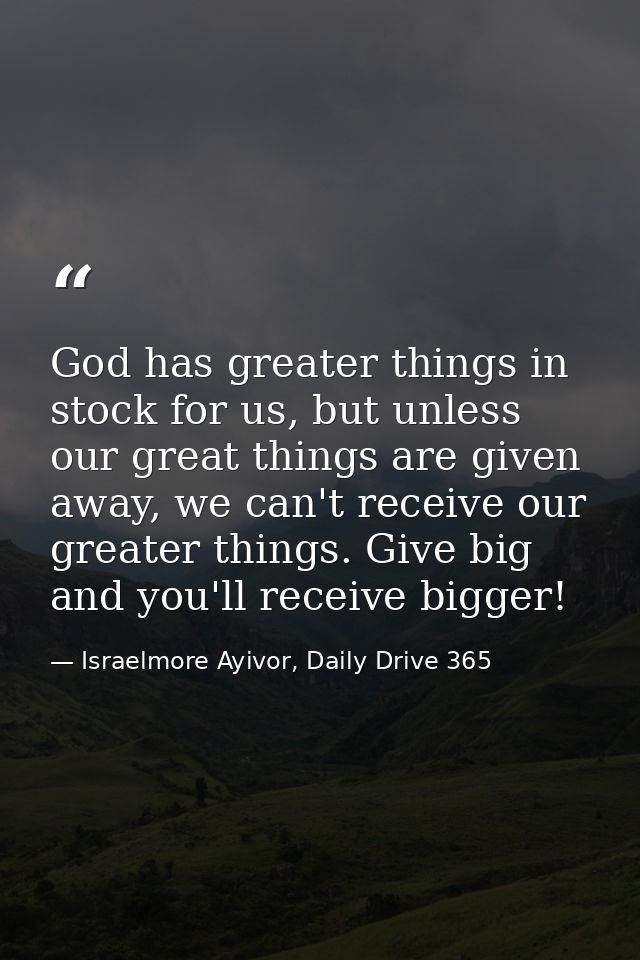 God has greater things in stock for us, but unless our great things are given away, we can't receive our greater things. — Israelmore Ayivor, Daily Drive 365