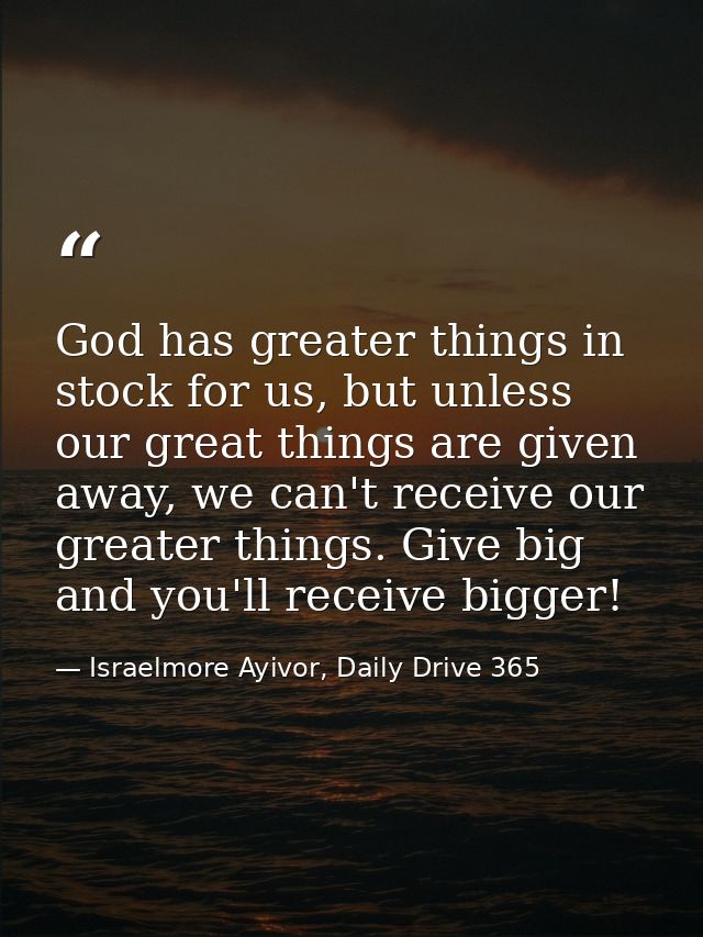 God has greater things in stock for us, but unless our great things are given away, we can't receive our greater things. — Israelmore Ayivor, Daily Drive 365