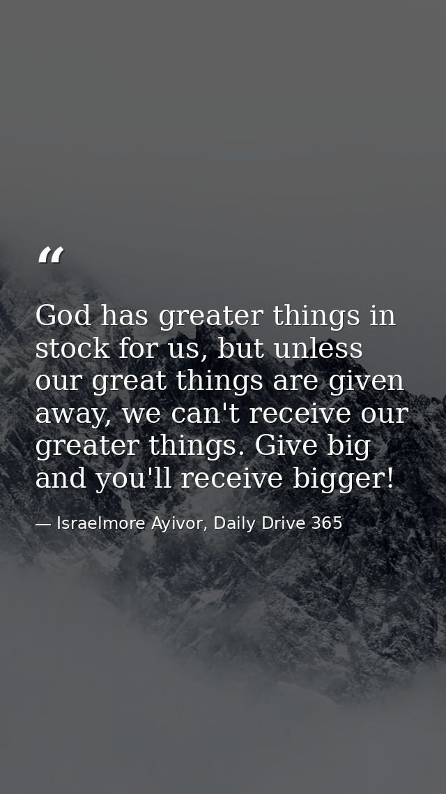 God has greater things in stock for us, but unless our great things are given away, we can't receive our greater things. — Israelmore Ayivor, Daily Drive 365