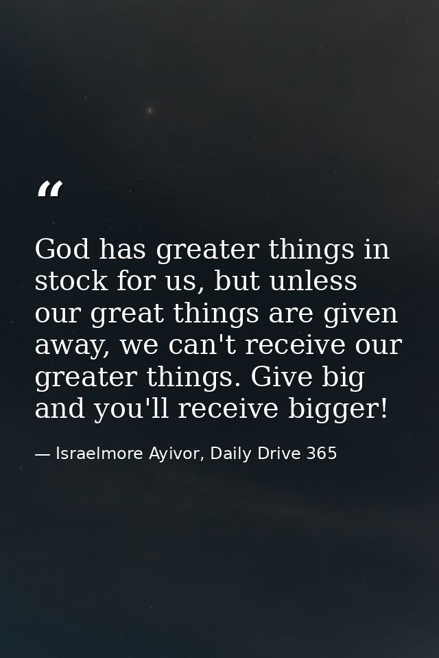 God has greater things in stock for us, but unless our great things are given away, we can't receive our greater things. — Israelmore Ayivor, Daily Drive 365