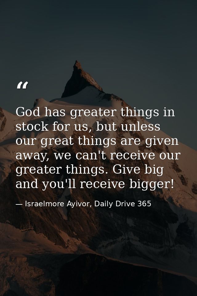 God has greater things in stock for us, but unless our great things are given away, we can't receive our greater things. — Israelmore Ayivor, Daily Drive 365