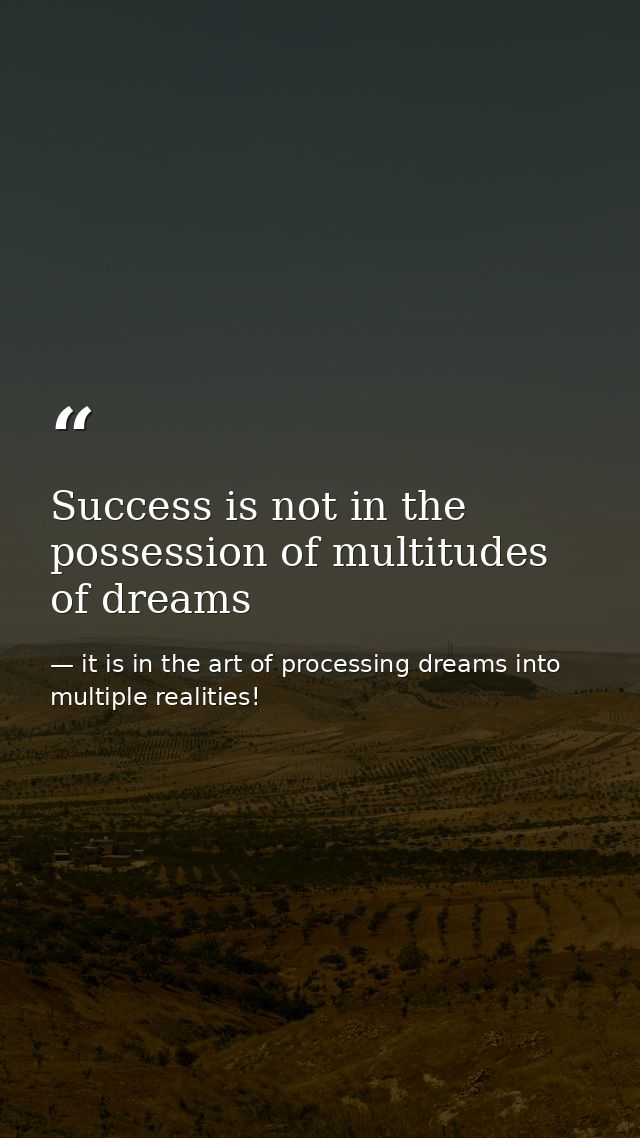 Success is not in the possession of multitudes of dreams — it is in the art of processing dreams into multiple realities!