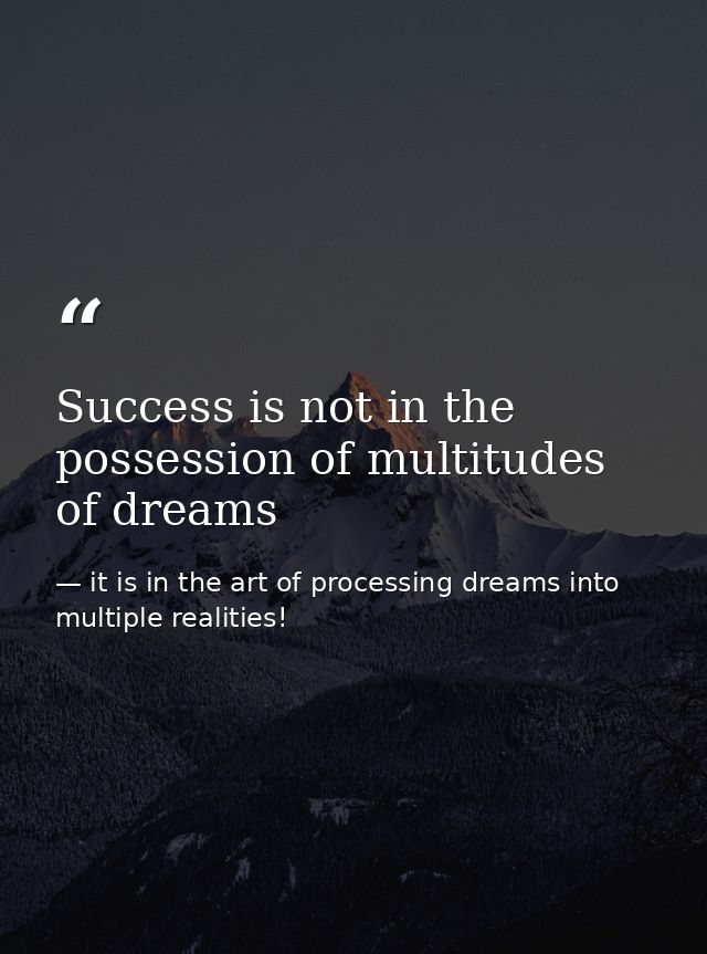 Success is not in the possession of multitudes of dreams — it is in the art of processing dreams into multiple realities!