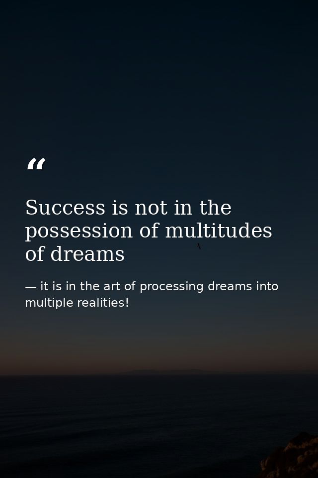 Success is not in the possession of multitudes of dreams — it is in the art of processing dreams into multiple realities!